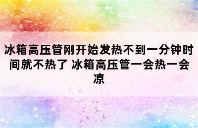 冰箱高压管刚开始发热不到一分钟时间就不热了 冰箱高压管一会热一会凉